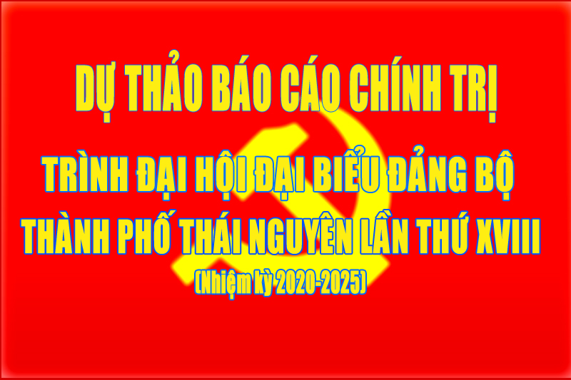 Dự thảo Báo cáo tổng kết thực hiện Nghị quyết Đại hội đại biểu Đảng bộ thành phố Thái Nguyên  lần thứ XVII, nhiệm kỳ 2015 - 2020; phương hướng, mục tiêu, nhiệm vụ, giải pháp của nhiệm kỳ 2020 - 2025